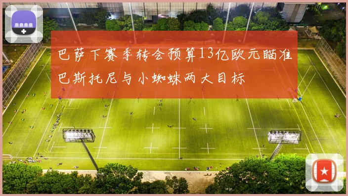 巴萨下赛季转会预算13亿欧元瞄准巴斯托尼与小蜘蛛两大目标