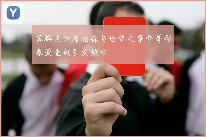 苏群点评布伦森与哈登之争登哥形象受重创引发热议