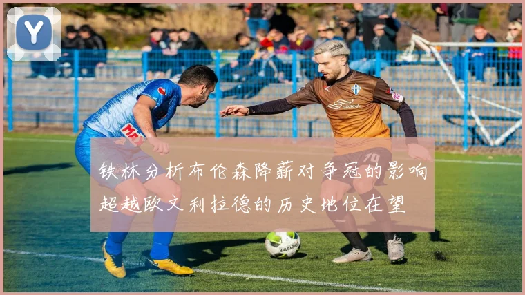 铁林分析布伦森降薪对争冠的影响超越欧文利拉德的历史地位在望