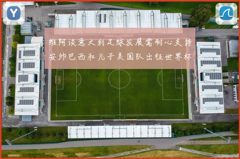 维阿谈意大利足球发展需耐心支持安帅巴西和儿子美国队出征世界杯