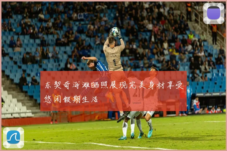 东契奇海滩晒照展现完美身材享受悠闲假期生活