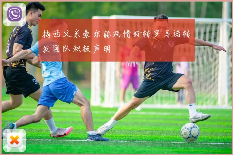 梅西父亲豪尔赫病情好转罗马诺转发团队积极声明