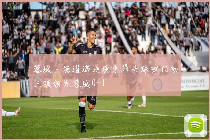 蓉城主场遭遇逆境李昂头球破门助三镇领先蓉城0-1
