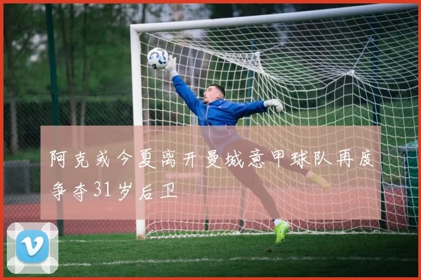 阿克或今夏离开曼城意甲球队再度争夺31岁后卫
