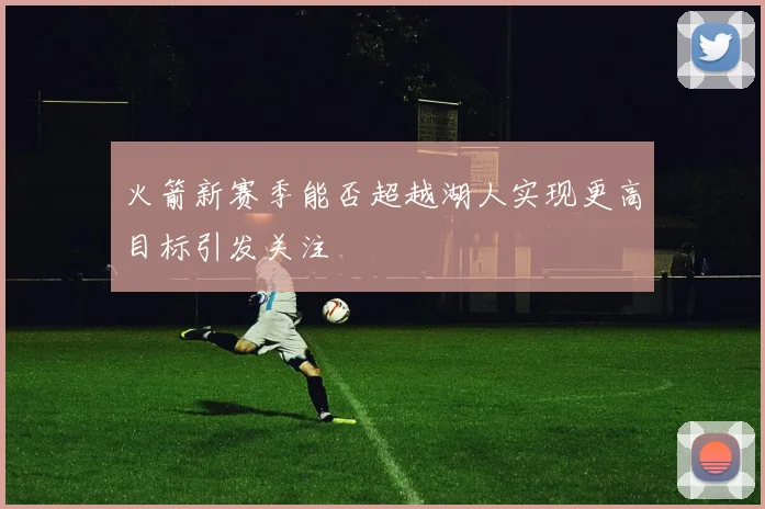 火箭新赛季能否超越湖人实现更高目标引发关注