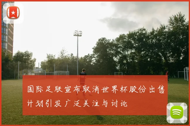 国际足联宣布取消世界杯股份出售计划引发广泛关注与讨论