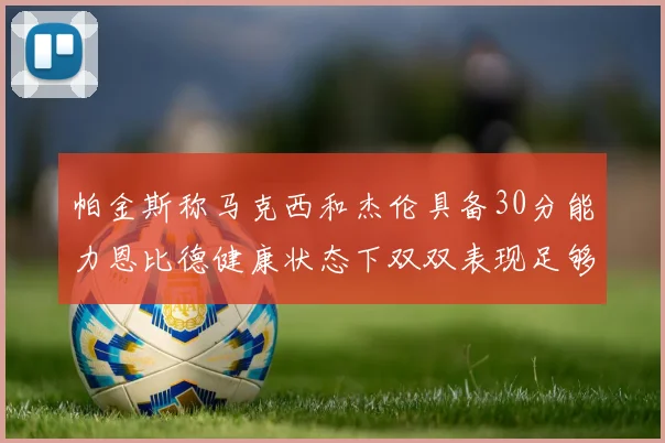 帕金斯称马克西和杰伦具备30分能力恩比德健康状态下双双表现足够