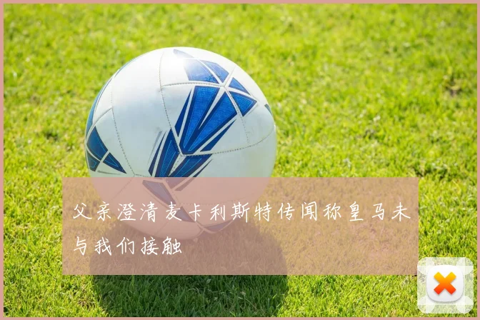 父亲澄清麦卡利斯特传闻称皇马未与我们接触