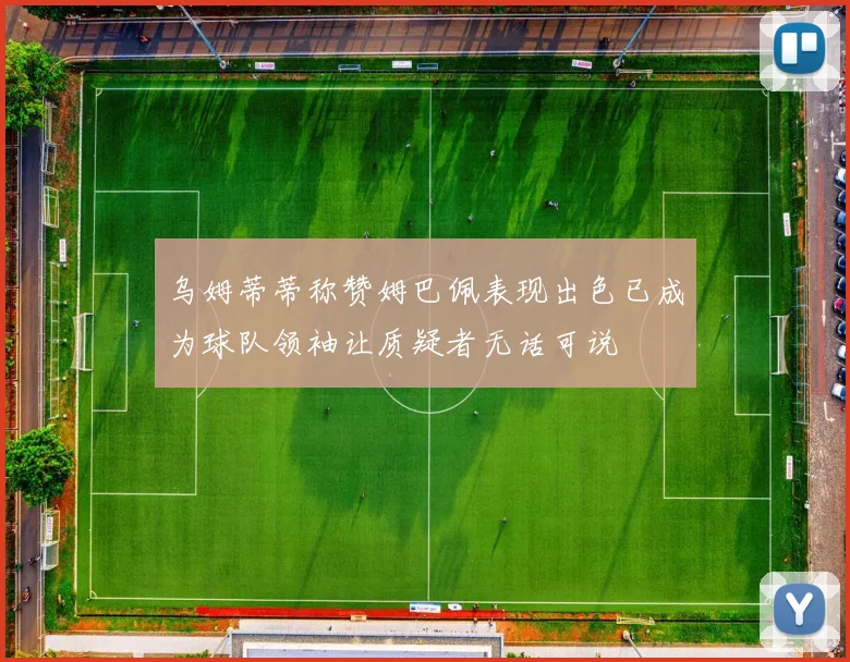 乌姆蒂蒂称赞姆巴佩表现出色已成为球队领袖让质疑者无话可说