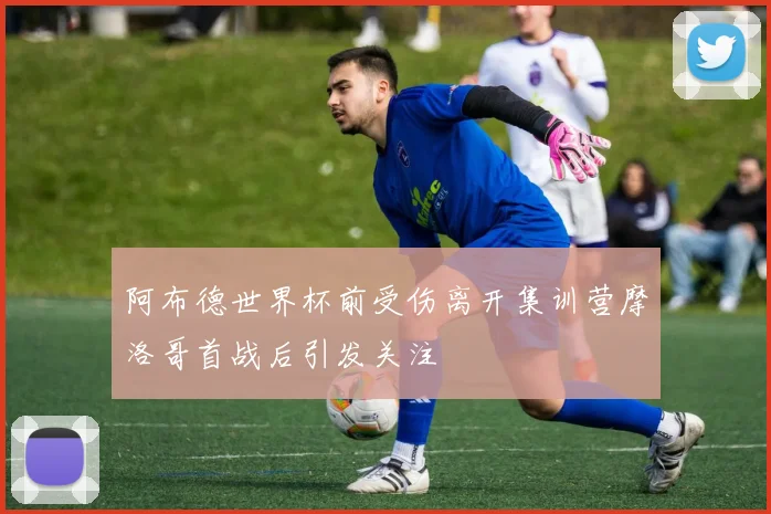 阿布德世界杯前受伤离开集训营摩洛哥首战后引发关注