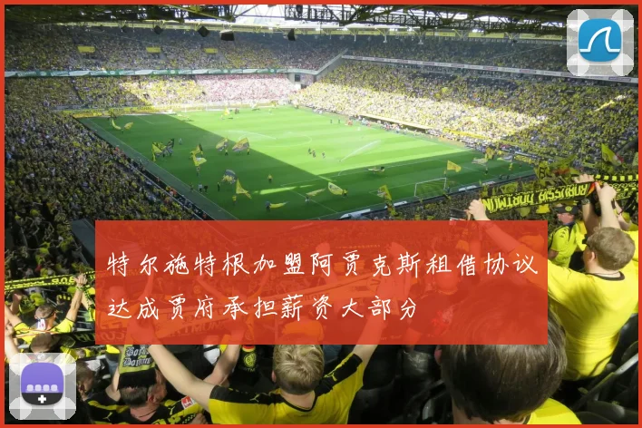 特尔施特根加盟阿贾克斯租借协议达成贾府承担薪资大部分