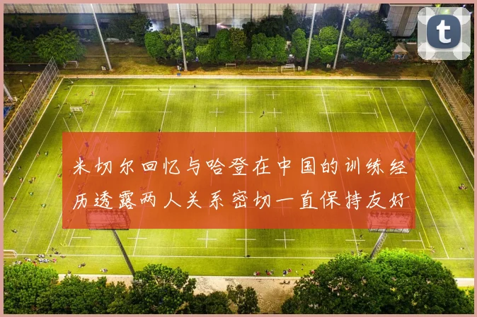 米切尔回忆与哈登在中国的训练经历透露两人关系密切一直保持友好