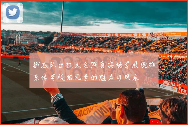 挪威队出征大合照真实场景展现维京传奇视觉元素的魅力与风采