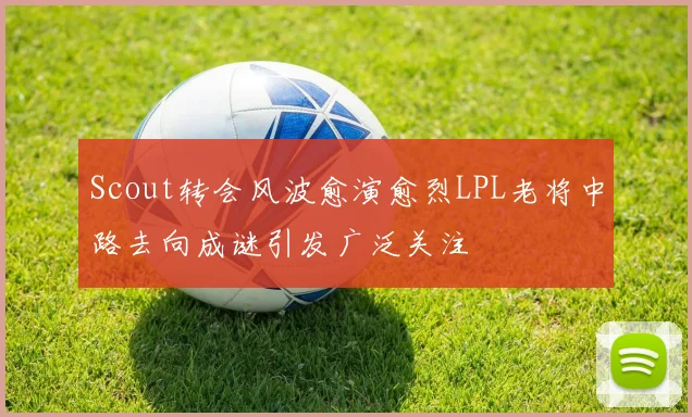 Scout转会风波愈演愈烈LPL老将中路去向成谜引发广泛关注
