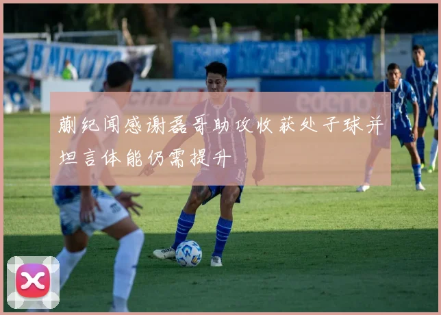 蒯纪闻感谢磊哥助攻收获处子球并坦言体能仍需提升