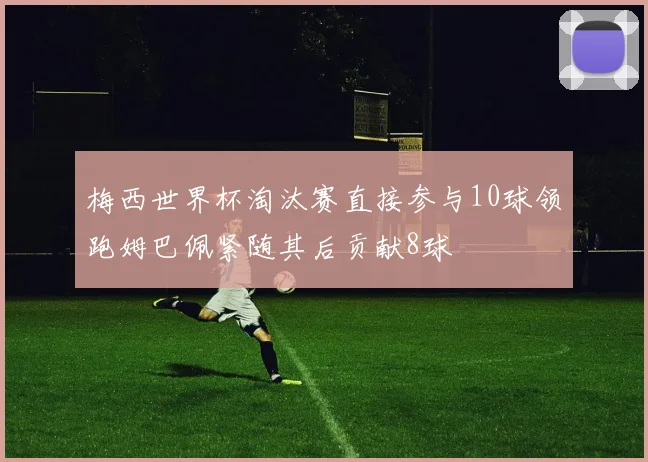 梅西世界杯淘汰赛直接参与10球领跑姆巴佩紧随其后贡献8球