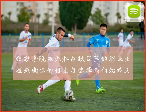 致敬李晓旭无私奉献辽篮的职业生涯感谢你的付出与选择我们始终支持你