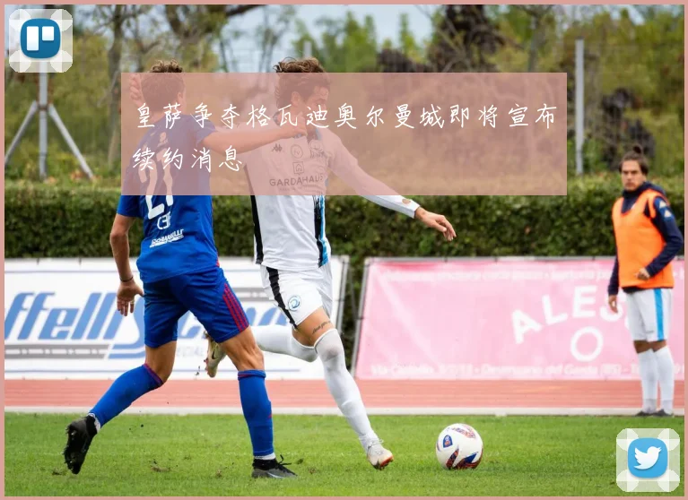 皇萨争夺格瓦迪奥尔曼城即将宣布续约消息