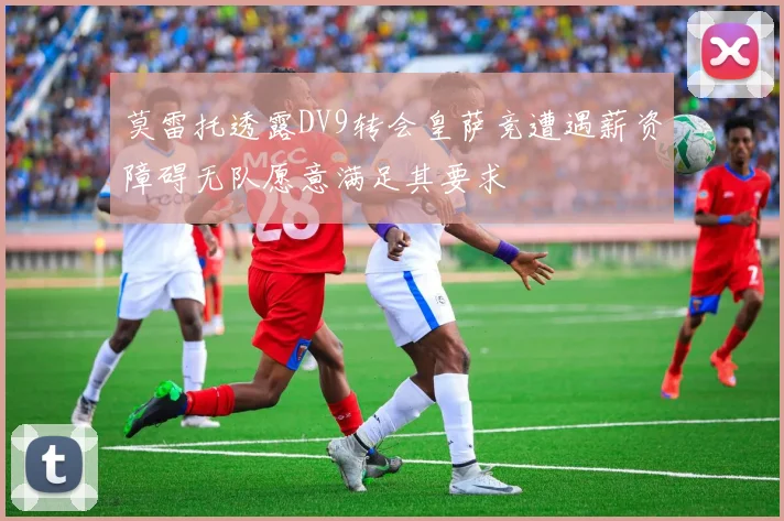 莫雷托透露DV9转会皇萨竞遭遇薪资障碍无队愿意满足其要求