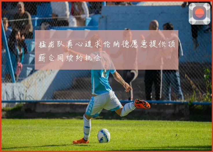 猛龙队真心追求伦纳德愿意提供顶薪合同续约机会
