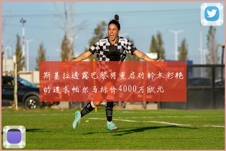 斯基拉透露巴黎将重启对铃木彩艳的追求帕尔马标价4000万欧元