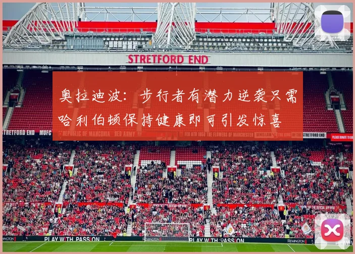 奥拉迪波：步行者有潜力逆袭只需哈利伯顿保持健康即可引发惊喜