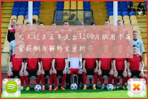 尤文过去五年支出1500万欧用于高管薪酬与解约金分析