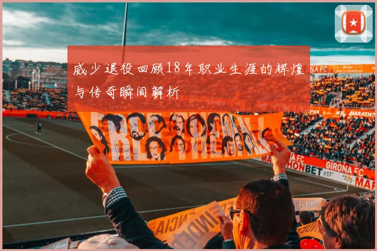 威少退役回顾18年职业生涯的辉煌与传奇瞬间解析
