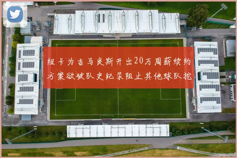 纽卡为吉马良斯开出20万周薪续约方案欲破队史纪录阻止其他球队挖角