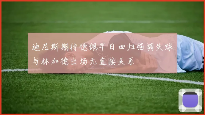 迪尼斯期待德佩早日回归强调失球与林加德出场无直接关系