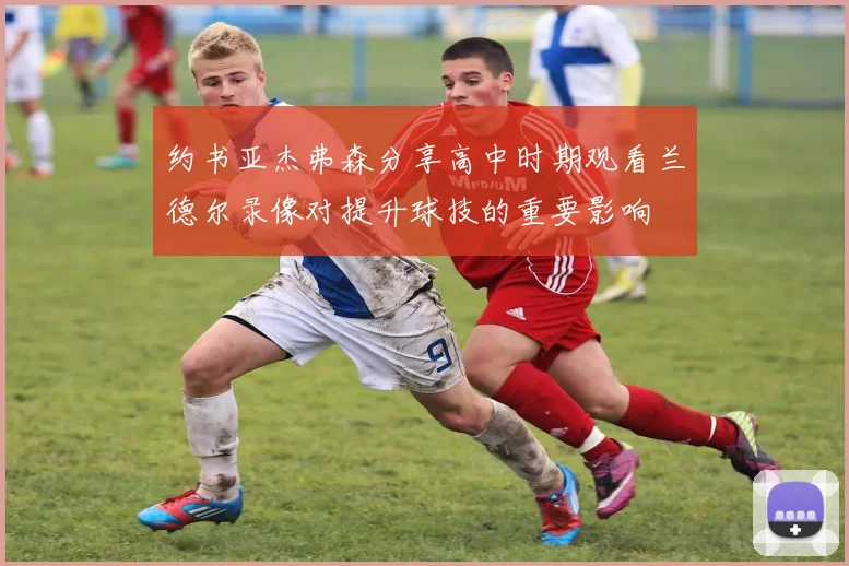约书亚杰弗森分享高中时期观看兰德尔录像对提升球技的重要影响