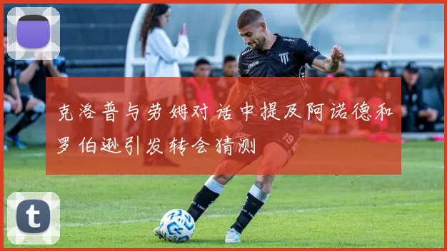 克洛普与劳姆对话中提及阿诺德和罗伯逊引发转会猜测