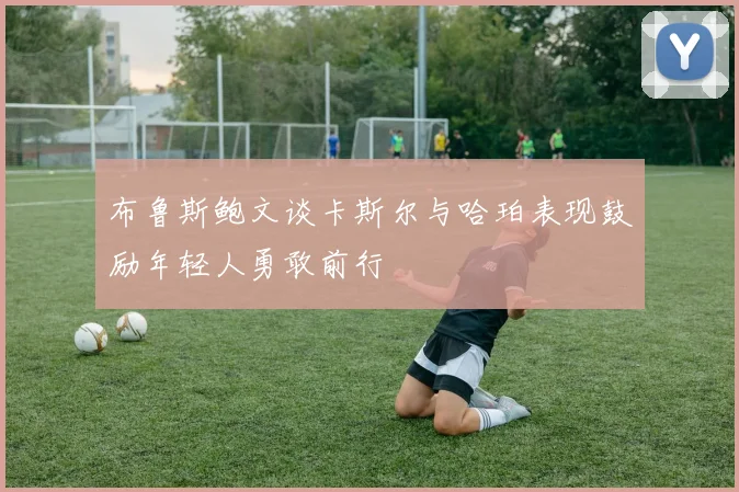 布鲁斯鲍文谈卡斯尔与哈珀表现鼓励年轻人勇敢前行
