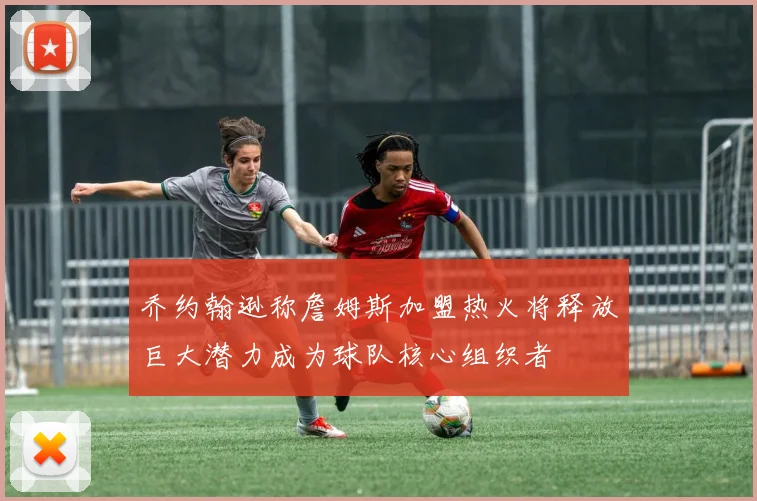 乔约翰逊称詹姆斯加盟热火将释放巨大潜力成为球队核心组织者
