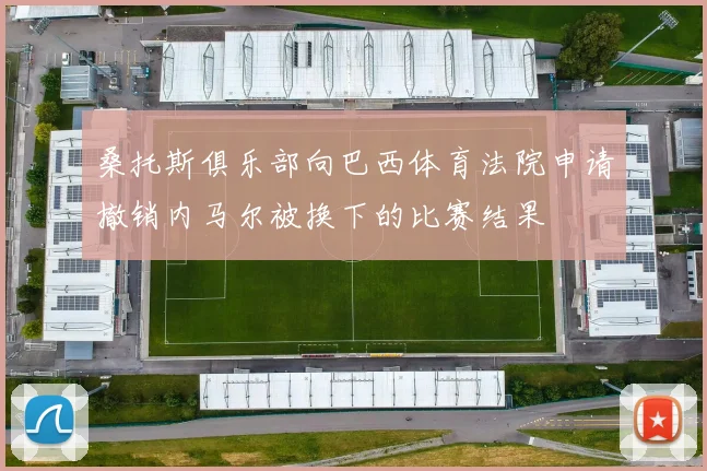 桑托斯俱乐部向巴西体育法院申请撤销内马尔被换下的比赛结果