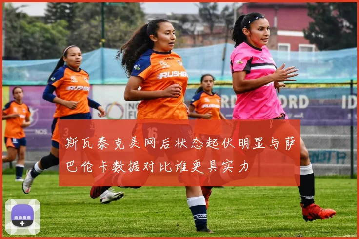 斯瓦泰克美网后状态起伏明显与萨巴伦卡数据对比谁更具实力