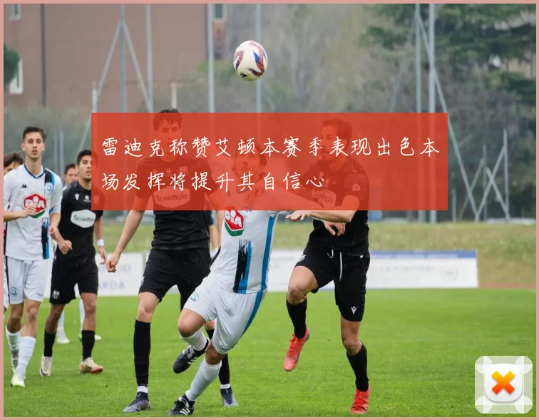 雷迪克称赞艾顿本赛季表现出色本场发挥将提升其自信心