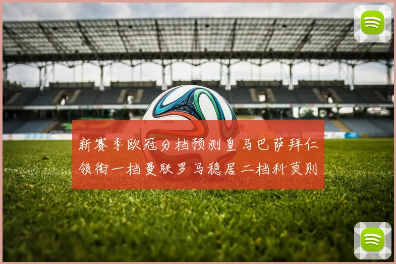 新赛季欧冠分档预测皇马巴萨拜仁领衔一档曼联罗马稳居二档科莫则在四档徘徊