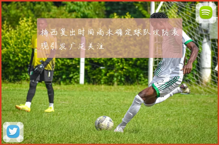 梅西复出时间尚未确定球队攻防表现引发广泛关注
