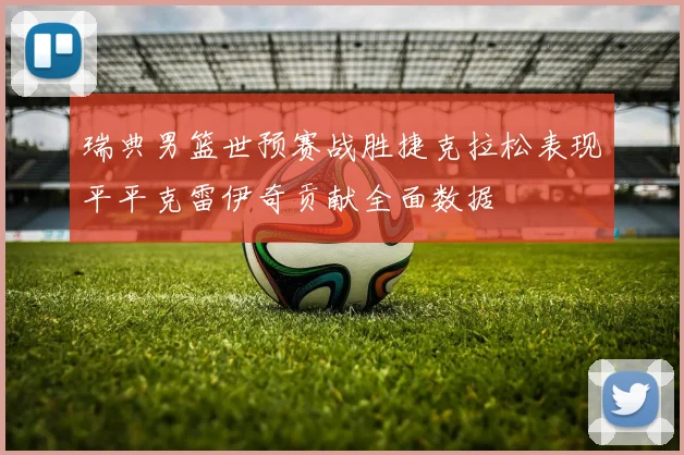 瑞典男篮世预赛战胜捷克拉松表现平平克雷伊奇贡献全面数据
